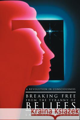 Breaking Free from the Tyranny of Beliefs: A Revolution in Consciousness Batey, Lark Aleta 9781452543208