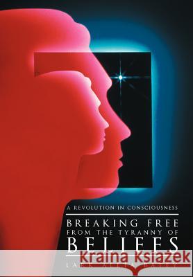 Breaking Free from the Tyranny of Beliefs: A Revolution in Consciousness Batey, Lark Aleta 9781452543222