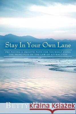 Stay in Your Own Lane: Pre-Paving a Smooth Path for Yourself Using the Principles of the Law of Attraction Betty Ferguson 9781452544069