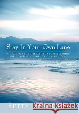 Stay in Your Own Lane: Pre-Paving a Smooth Path for Yourself Using the Principles of the Law of Attraction Betty Ferguson 9781452544083