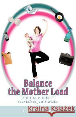 Balance the Mother Load: R.E.I.N.V.E.N.T. Your Life in Just 8 Weeks! Cooper, Carly 9781452544298