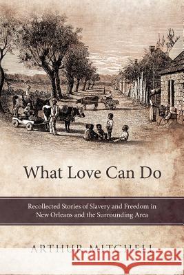 What Love Can Do: Recollected Stories of Slavery and Freedom in New Orleans and the Surrounding Area Mitchell, Arthur 9781452546247