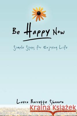 Be Happy Now: Simple Steps for Enjoying Life Shannon, Laura Barrette 9781452548005 Balboa Press