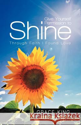 Give Yourself Permission to Shine: Through Faith I Found Love King, Grace 9781452548685 Balboa Press