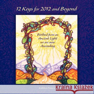 12 Keys for 2012 and Beyond: Birthed from an Ancient Light we are now Ascending Frances, Kathleen 9781452551159 Balboa Press