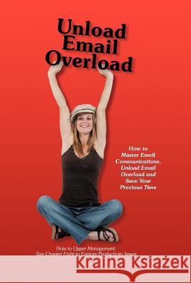 Unload Email Overload: How to Master Email Communications, Unload Email Overload and Save Your Precious Time! O'Hare, Bob 9781452552255