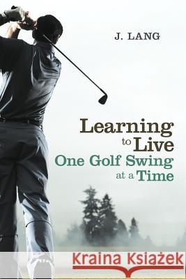 Learning to Live One Golf Swing at a Time J. Lang 9781452554075