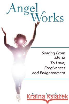 Angel Works: Soaring from Abuse to Love, Forgiveness and Enlightenment Rose, Barbara Anne 9781452554457 Balboa Press