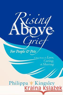 Rising Above Grief for People & Pets: A True Story of Love, Caring, & Sharing Kingsley, Philippa 9781452555003 Balboa Press