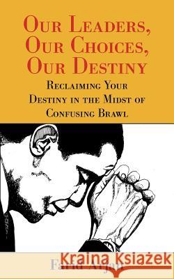 Our Leaders, Our Choices, Our Destiny: Reclaiming Your Destiny in the Midst of Confusing Brawl Arjan, Farid 9781452555522