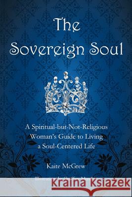 The Sovereign Soul: A Spiritual-But-Not-Religious Woman's Guide to Living a Soul-Centered Life McGrew, Kaite 9781452555690