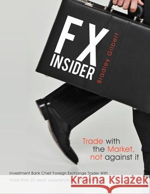 Fx Insider: Investment Bank Chief Foreign Exchange Trader with More Than 20 Years' Experience as a Marketmaker Gilbert, Brad 9781452557182 Balboa Press
