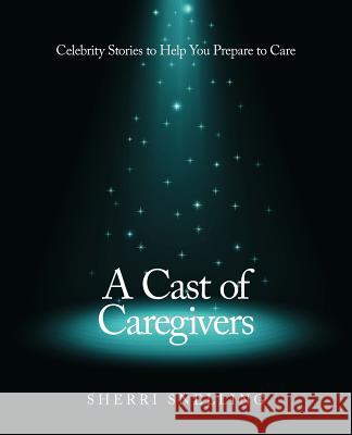 A Cast of Caregivers: Celebrity Stories to Help You Prepare to Care Snelling, Sherri 9781452559131 Balboa Press