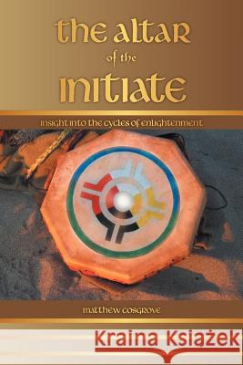 The Altar of the Initiate: Insight Into the Cycles of Enlightenment Cosgrove, Matthew 9781452559216 Balboa Press