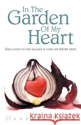In the Garden of My Heart: Take Action to Find Balance in Your Life Before Crisis Roux, Danette 9781452560403 Balboa Press