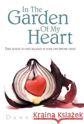 In the Garden of My Heart: Take Action to Find Balance in Your Life Before Crisis Roux, Danette 9781452560410 Balboa Press