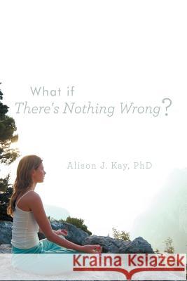 What If There's Nothing Wrong? Alison J. Ka 9781452561462 Balboa Press