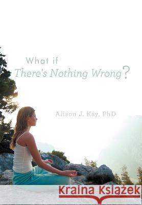 What If There's Nothing Wrong? Alison J. Ka 9781452561486 Balboa Press