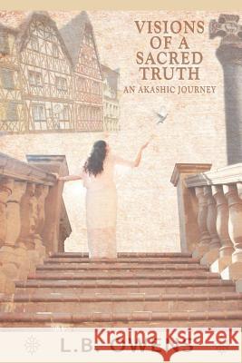 Visions of a Sacred Truth: An Akashic Journey Owens, L. B. 9781452561820 Balboa Press