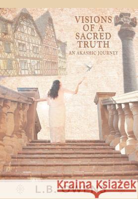 Visions of a Sacred Truth: An Akashic Journey Owens, L. B. 9781452561844 Balboa Press