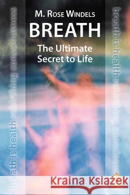 Breath the Ultimate Secret to Life M. Rose Windels 9781452561936 Balboa Press