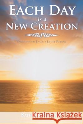 Each Day Is a New Creation: Guidelines on Living a Life of Purpose Stephany, Kathleen 9781452564050 Balboa Press