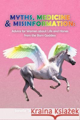 Myths, Medicine & Misinformation: Advice for Women about Life and Horses from the Barn Goddess Smith-Haff, Janelle Jellybean 9781452564678