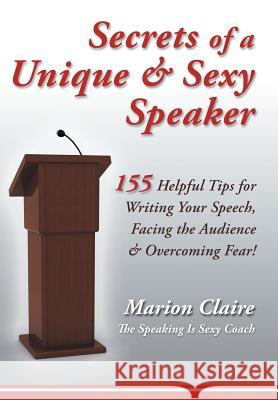 Secrets of a Unique & Sexy Speaker: 155 Vital, Quick & Helpful Tips for Writing Your Speech, Facing the Audience & Overcoming Fear! Marion Claire 9781452565262 Balboa Press