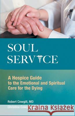 Soul Service: A Hospice Guide to the Emotional and Spiritual Care for the Dying Cowgill, Robert 9781452566788 Balboa Press