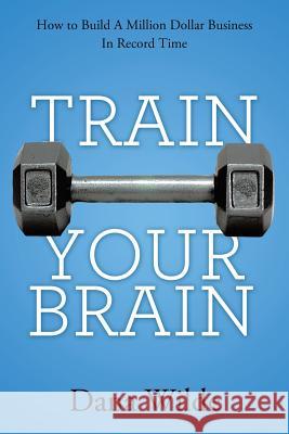 Train Your Brain: How to Build a Million Dollar Business in Record Time Wilde, Dana 9781452571560 Balboa Press