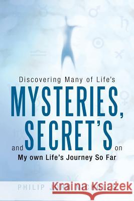 Discovering Many of Life's Mysteries, and Secret's on My Own Life's Journey So Far Philip John Nicholls 9781452574233