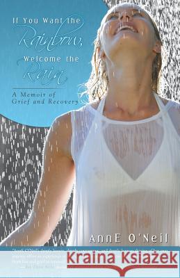 If You Want the Rainbow, Welcome the Rain: A Memoir of Grief and Recovery O'Neil, Anne 9781452574707