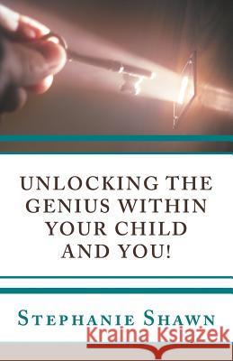 Unlocking the Genius Within Your Child and You! Stephanie Shawn 9781452575483