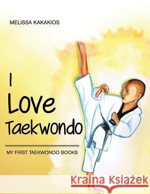 I Love Taekwondo: My First Taekwondo Books Melissa Kakakios 9781452576688 Balboa Press
