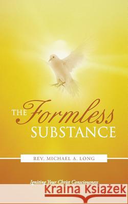 The Formless Substance: Igniting Your Christ Consciousness Long, Michael A. 9781452578408