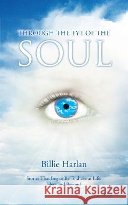 Through the Eye of the Soul: Stories That Beg to Be Told about Life: Here and Beyond Harlan, Billie 9781452579092