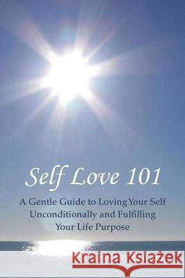 Self Love 101: A Gentle Guide to Loving Your Self Unconditionally and Fulfilling Your Life Purpose Ernster, Timothy 9781452579580