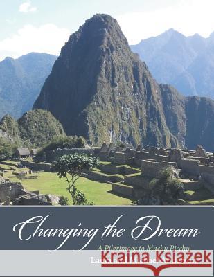 Changing the Dream: A Pilgrimage to Machu Picchu Laura Anderson 9781452580616