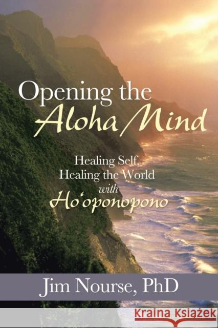 Opening the Aloha Mind: Healing Self, Healing the World with Ho'oponopono Nourse, Jim 9781452581002