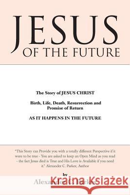 Jesus of the Future: The Story of Jesus Christ Birth, Life, Death Resurrection and Promise of Return as It Happens in the Future Parker, Alexander C. 9781452581330