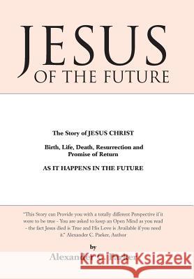 Jesus of the Future: The Story of Jesus Christ Birth, Life, Death Resurrection and Promise of Return as It Happens in the Future Parker, Alexander C. 9781452581354 Balboa Press