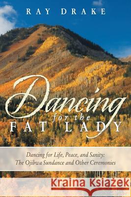 Dancing for the Fat Lady: Dancing for Life, Peace, and Sanity: The Ojibwa Sundance and Other Ceremonies Drake, Ray 9781452583518