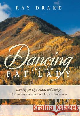 Dancing for the Fat Lady: Dancing for Life, Peace, and Sanity: The Ojibwa Sundance and Other Ceremonies Drake, Ray 9781452583532
