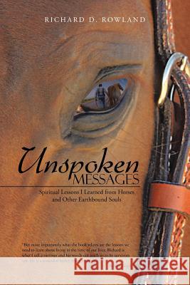 Unspoken Messages: Spiritual Lessons I Learned from Horses and Other Earthbound Souls Rowland, Richard D. 9781452584256 Balboa Press
