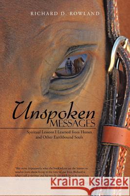 Unspoken Messages: Spiritual Lessons I Learned from Horses and Other Earthbound Souls Rowland, Richard D. 9781452584256