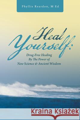 Heal Yourself: Drug-Free Healing by the Power of New Science & Ancient Wisdom Reardon M. Ed, Phyllis 9781452586236 Balboa Press