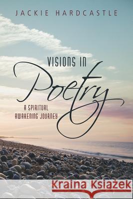 Visions in Poetry: A Spiritual Awakening Journey Hardcastle, Jackie 9781452586403