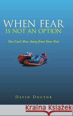 When Fear Is Not an Option: You Can't Run Away from Your Feet Doctor, David 9781452586885 Balboa Press