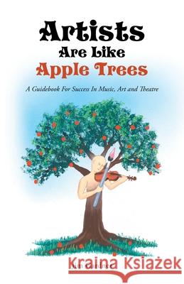Artists Are Like Apple Trees: A Guidebook for Success in Music, Art and Theatre Gardner, Jim 9781452587691 Balboa Press