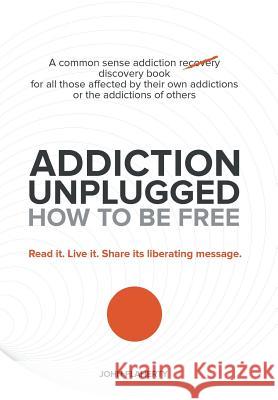 Addiction Unplugged: How to Be Free: A Common Sense Addiction Discovery Book for All Those Affected by Their Own Addictions or the Addictio Flaherty, John 9781452589404